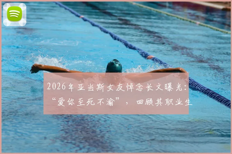 2026年亚当斯女友悼念长文曝光:“爱你至死不渝”,回顾其职业生涯与两人感人瞬间
