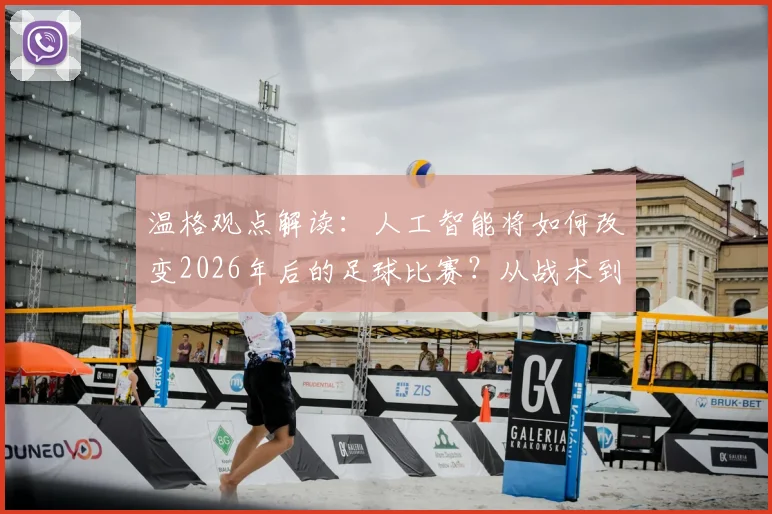 温格观点解读:人工智能将如何改变2026年后的足球比赛?从战术到训练全面解析