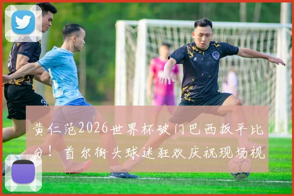 黄仁范2026世界杯破门巴西扳平比分!首尔街头球迷狂欢庆祝现场视频引爆网络