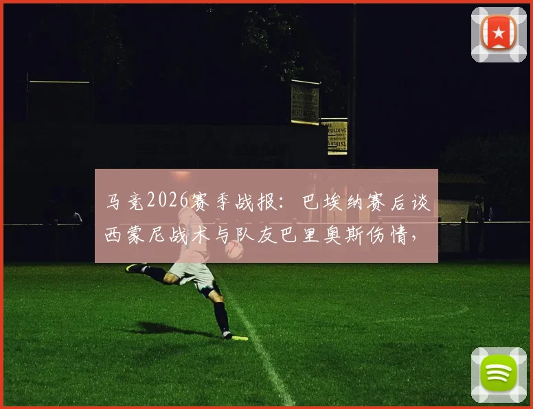 马竞2026赛季战报:巴埃纳赛后谈西蒙尼战术与队友巴里奥斯伤情,解析球队更衣室氛围