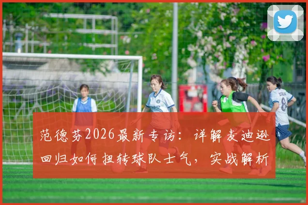 范德芬2026最新专访：详解麦迪逊回归如何扭转球队士气，实战解析保级关键战役与信心来源