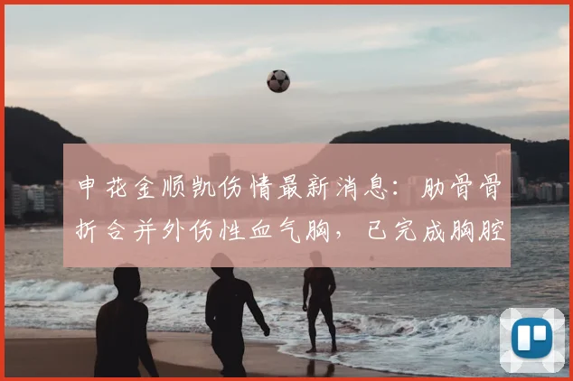 申花金顺凯伤情最新消息:肋骨骨折合并外伤性血气胸,已完成胸腔手术,康复时间线解读