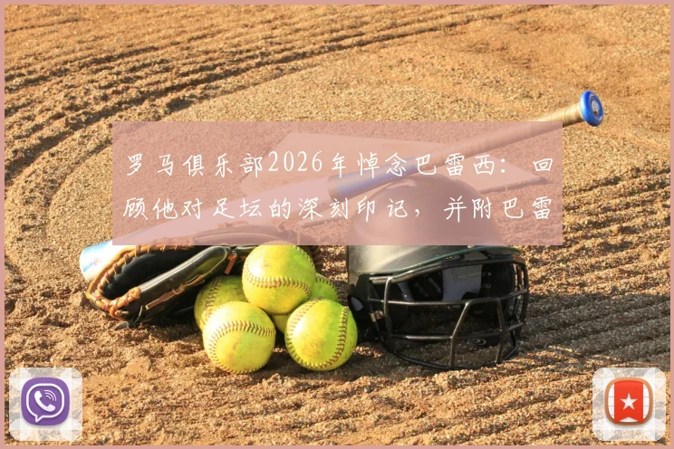 罗马俱乐部2026年悼念巴雷西：回顾他对足坛的深刻印记，并附巴雷西职业生涯关键数据与罗马的渊源梳理