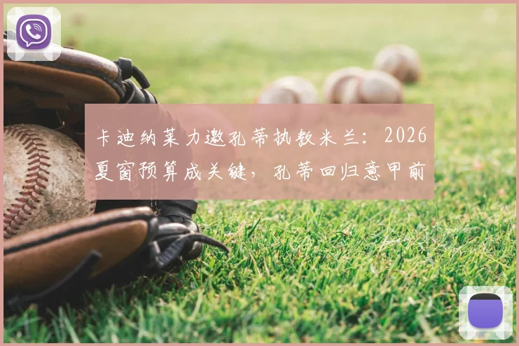 卡迪纳莱力邀孔蒂执教米兰:2026夏窗预算成关键,孔蒂回归意甲前景深度剖析
