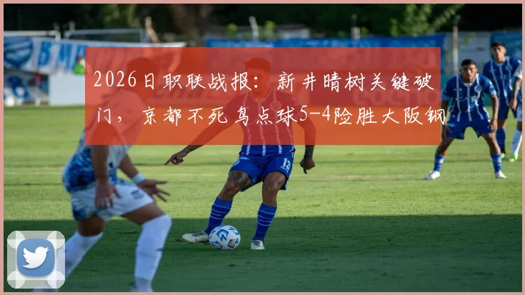 2026日职联战报：新井晴树关键破门，京都不死鸟点球5-4险胜大阪钢巴全回顾与战术分析