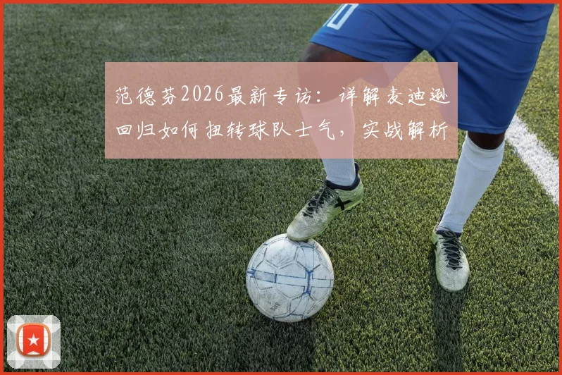 范德芬2026最新专访:详解麦迪逊回归如何扭转球队士气,实战解析保级关键战役与信心来源