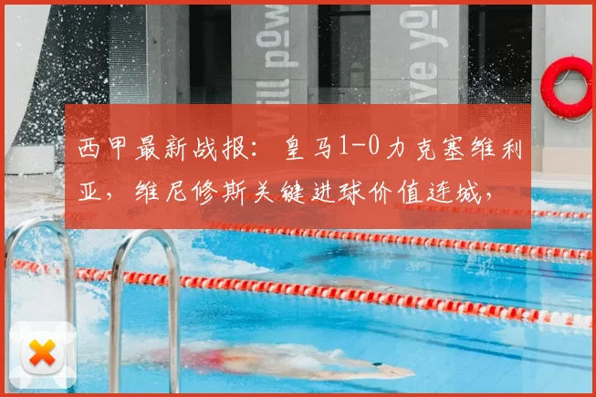 西甲最新战报:皇马1-0力克塞维利亚,维尼修斯关键进球价值连城,赛后战术解析与积分榜变动一览