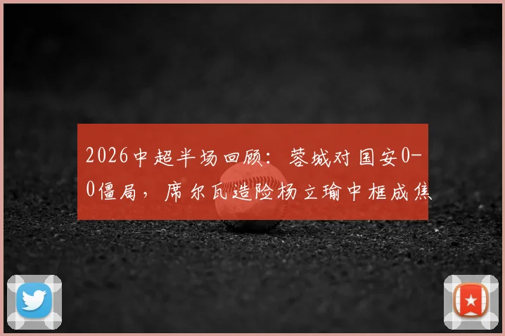 2026中超半场回顾：蓉城对国安0-0僵局，席尔瓦造险杨立瑜中框成焦点，半场战术数据解读