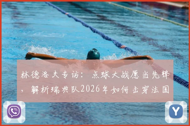 林德洛夫专访：点球大战愿当先锋，解析瑞典队2026年如何击穿法国队防线战术