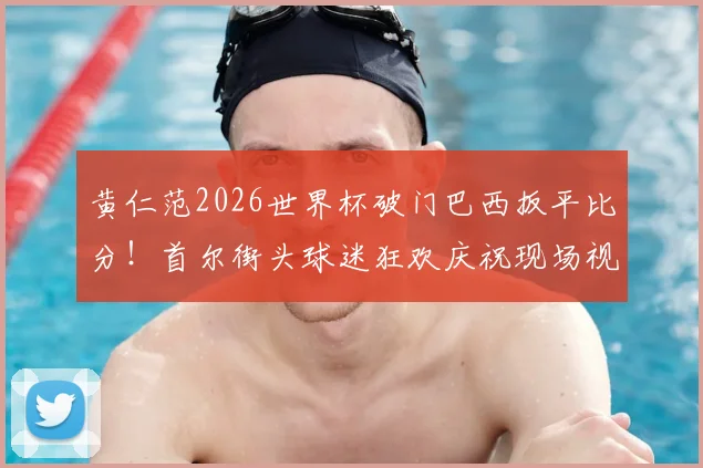 黄仁范2026世界杯破门巴西扳平比分！首尔街头球迷狂欢庆祝现场视频引爆网络