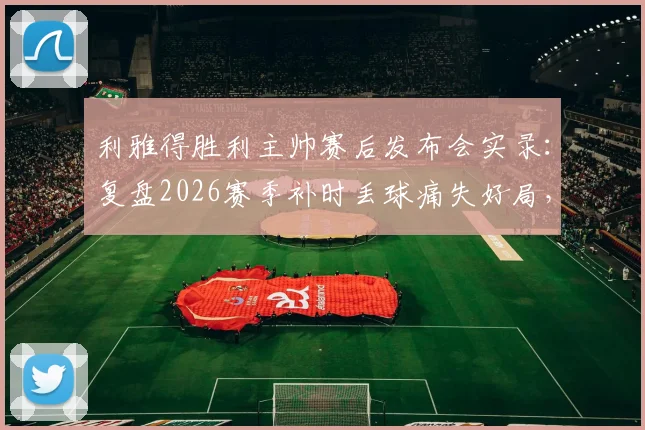 利雅得胜利主帅赛后发布会实录:复盘2026赛季补时丢球痛失好局,主场能否夺冠全解析