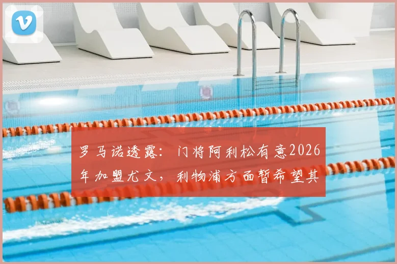 罗马诺透露:门将阿利松有意2026年加盟尤文,利物浦方面暂希望其履行完现有合同,转会市场潜在动态分析