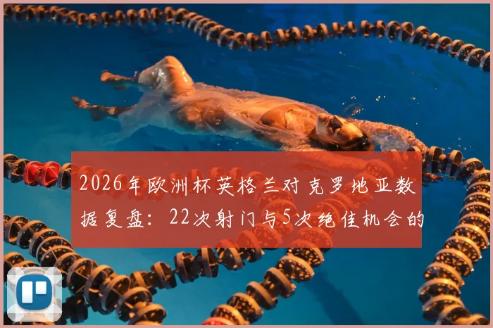 2026年欧洲杯英格兰对克罗地亚数据复盘：22次射门与5次绝佳机会的挥霍背后