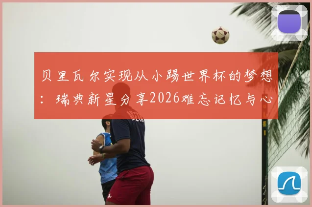 贝里瓦尔实现从小踢世界杯的梦想:瑞典新星分享2026难忘记忆与心路历程