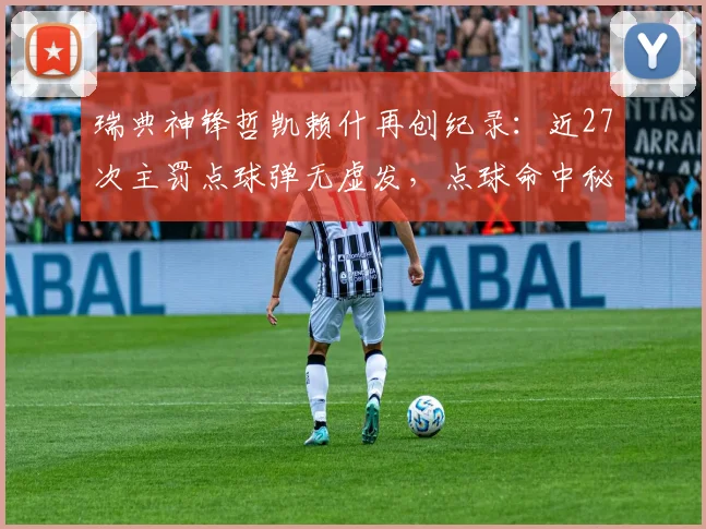 瑞典神锋哲凯赖什再创纪录：近27次主罚点球弹无虚发，点球命中秘诀与精彩集锦解析