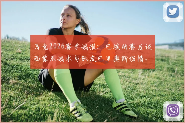 马竞2026赛季战报:巴埃纳赛后谈西蒙尼战术与队友巴里奥斯伤情,解析球队更衣室氛围