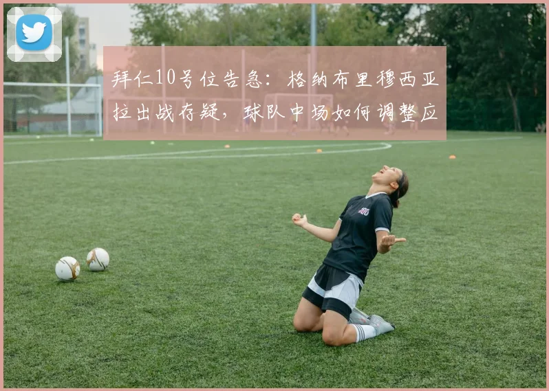 拜仁10号位告急:格纳布里穆西亚拉出战存疑,球队中场如何调整应对德甲关键战