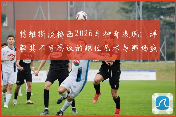特维斯谈梅西2026年神奇表现：详解其不可思议的跑位艺术与那场疯狂的比赛