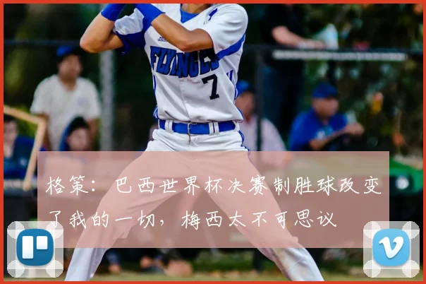 格策：巴西世界杯决赛制胜球改变了我的一切，梅西太不可思议