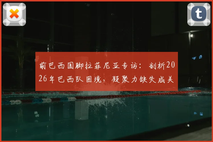前巴西国脚拉菲尼亚专访：剖析2026年巴西队困境，凝聚力缺失成关键，内马尔的核心角色能否延续？