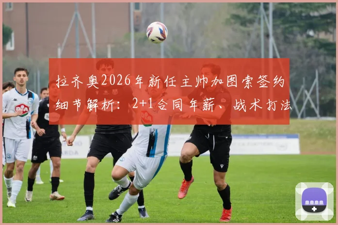 拉齐奥2026年新任主帅加图索签约细节解析:2+1合同年薪、战术打法及接替萨里前景全面分析